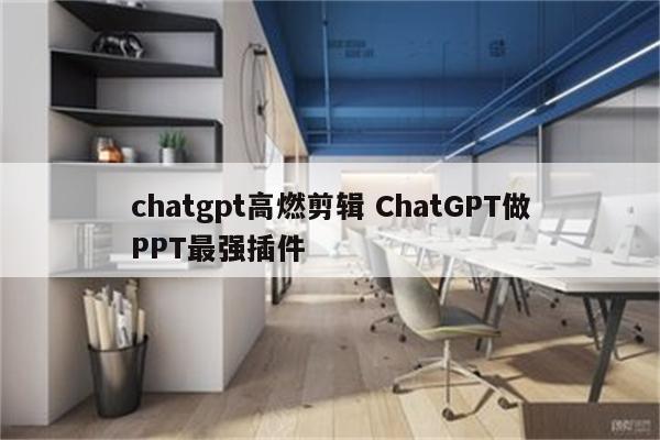 chatgpt高燃剪辑 ChatGPT做PPT最强插件