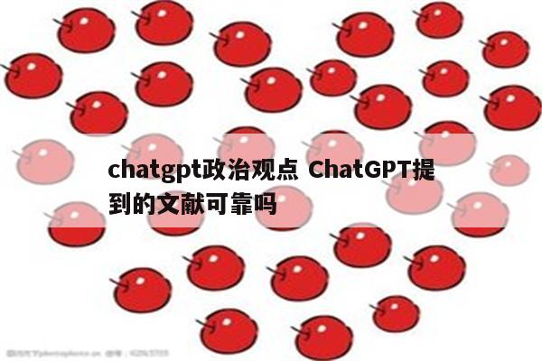 chatgpt政治观点 ChatGPT提到的文献可靠吗