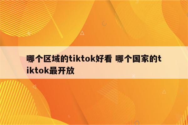 哪个区域的tiktok好看 哪个国家的tiktok最开放
