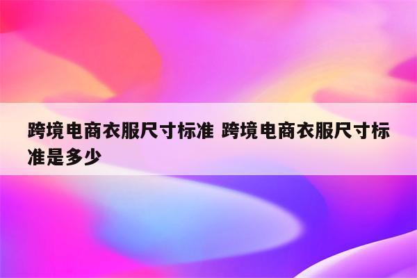 跨境电商衣服尺寸标准 跨境电商衣服尺寸标准是多少