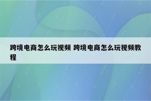 跨境电商怎么玩视频 跨境电商怎么玩视频教程