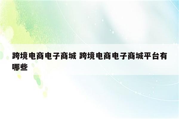跨境电商电子商城 跨境电商电子商城平台有哪些