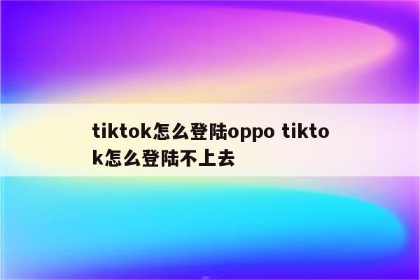 tiktok怎么登陆oppo tiktok怎么登陆不上去