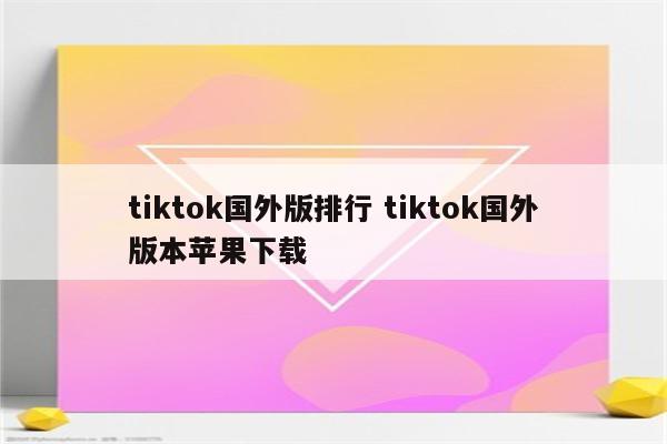 tiktok国外版排行 tiktok国外版本苹果下载