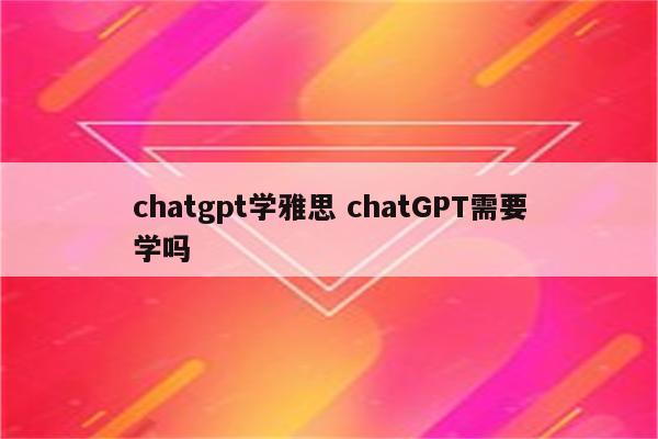 chatgpt学雅思 chatGPT需要学吗