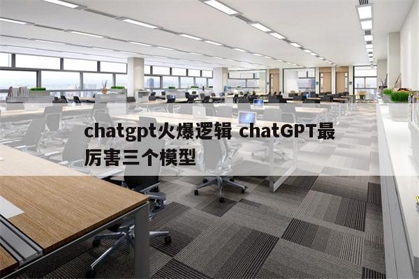 chatgpt火爆逻辑 chatGPT最厉害三个模型