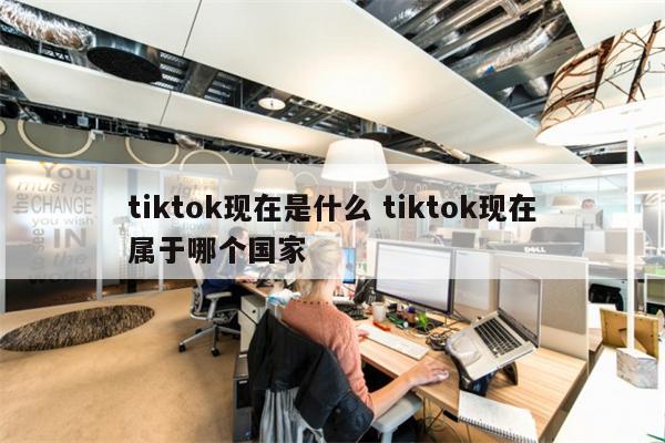 tiktok现在是什么 tiktok现在属于哪个国家