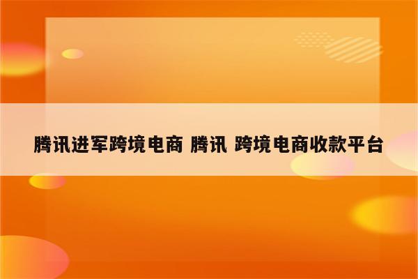 腾讯进军跨境电商 腾讯 跨境电商收款平台