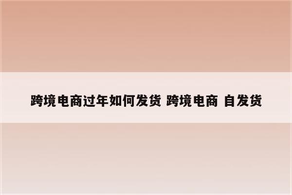 跨境电商过年如何发货 跨境电商 自发货