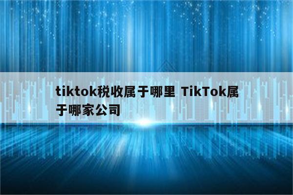 tiktok税收属于哪里 TikTok属于哪家公司